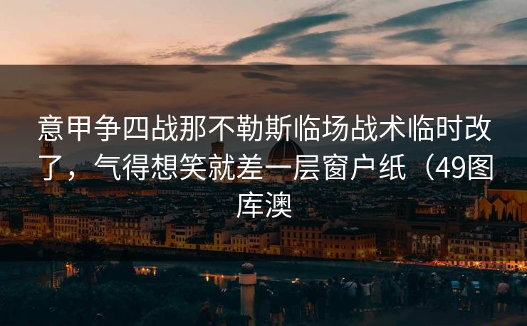 意甲争四战那不勒斯临场战术临时改了，气得想笑就差一层窗户纸（49图库澳
