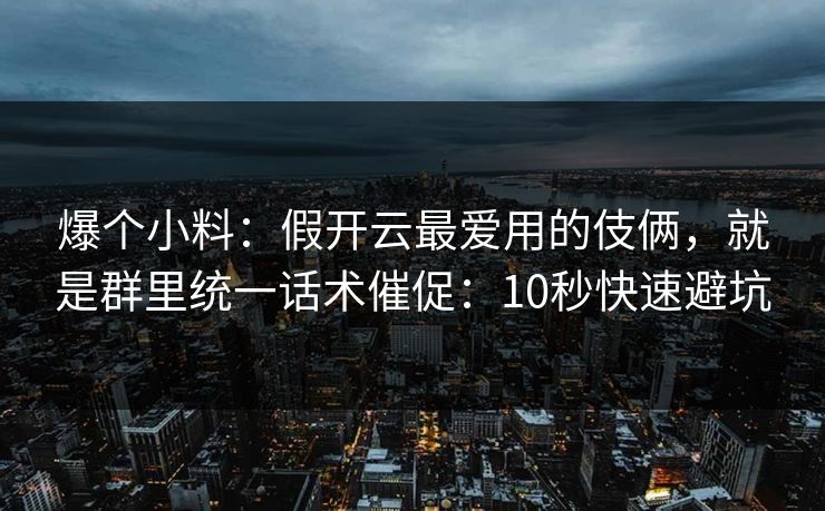 爆个小料:假开云最爱用的伎俩,就是群里统一话术催促:10秒快速避坑