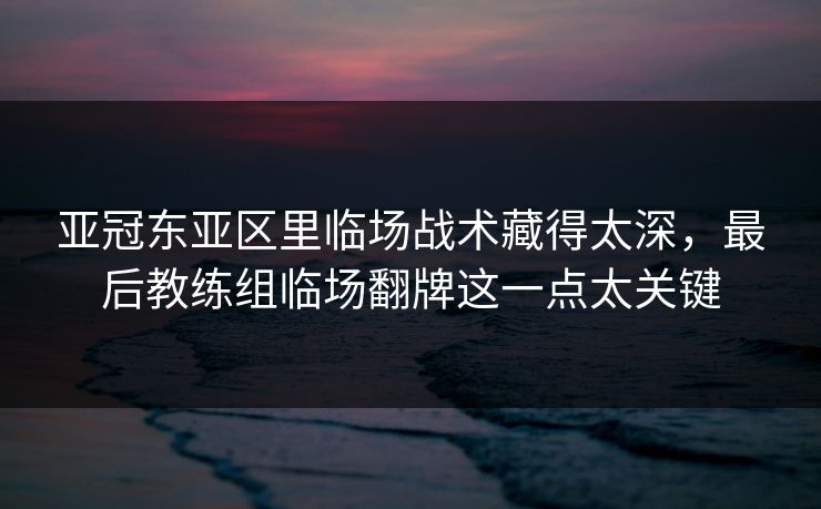 亚冠东亚区里临场战术藏得太深，最后教练组临场翻牌这一点太关键