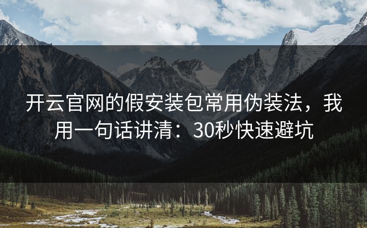 开云官网的假安装包常用伪装法，我用一句话讲清：30秒快速避坑