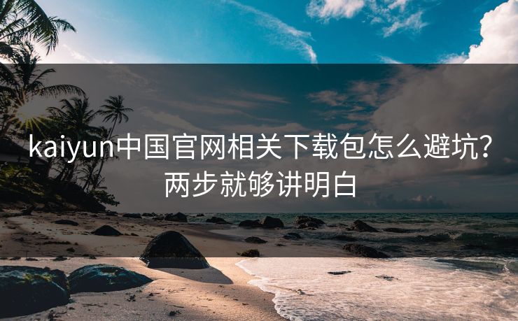 kaiyun中国官网相关下载包怎么避坑？两步就够讲明白