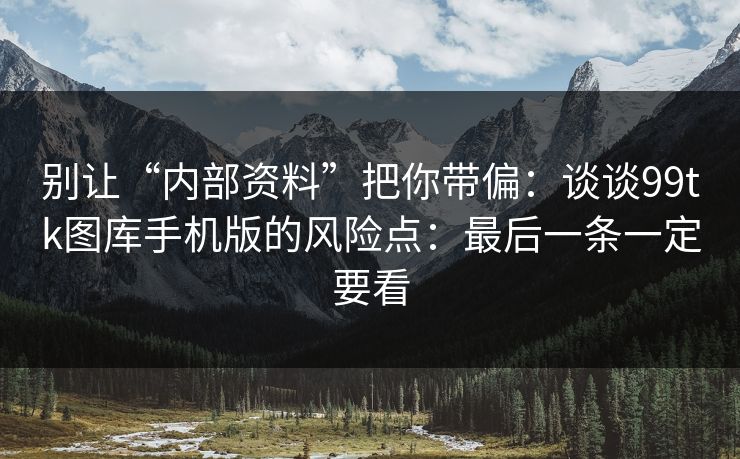 别让“内部资料”把你带偏：谈谈99tk图库手机版的风险点：最后一条一定要看