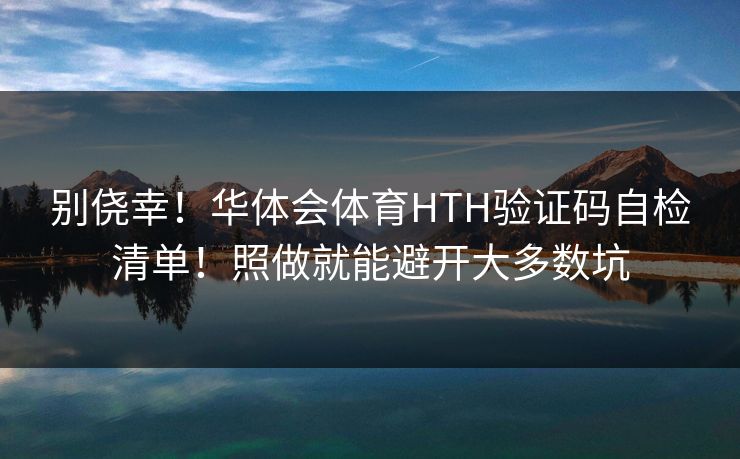 别侥幸！华体会体育HTH验证码自检清单！照做就能避开大多数坑