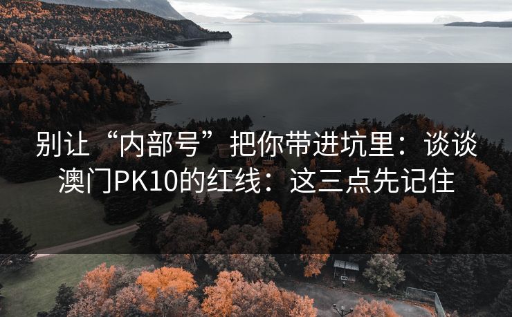 别让“内部号”把你带进坑里：谈谈澳门PK10的红线：这三点先记住