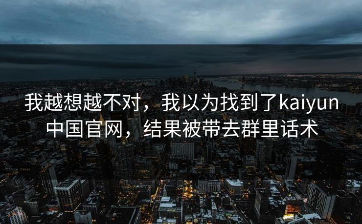 我越想越不对，我以为找到了kaiyun中国官网，结果被带去群里话术