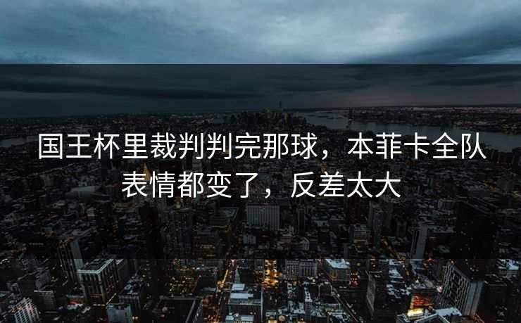 国王杯里裁判判完那球，本菲卡全队表情都变了，反差太大