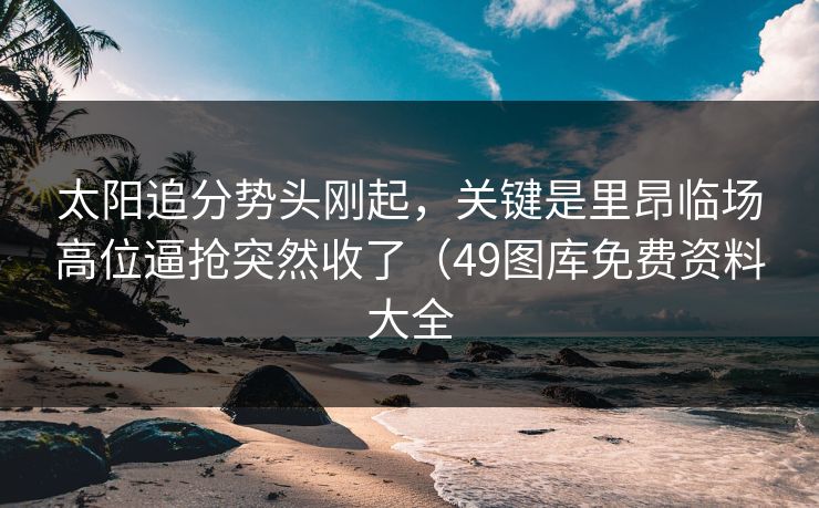 太阳追分势头刚起，关键是里昂临场高位逼抢突然收了（49图库免费资料大全