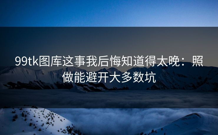 99tk图库这事我后悔知道得太晚：照做能避开大多数坑
