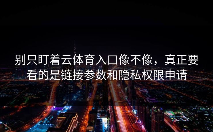 别只盯着云体育入口像不像，真正要看的是链接参数和隐私权限申请