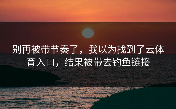 别再被带节奏了，我以为找到了云体育入口，结果被带去钓鱼链接