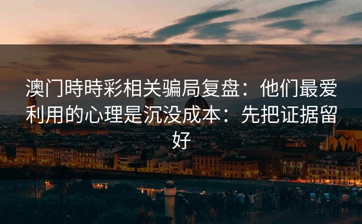 澳门時時彩相关骗局复盘：他们最爱利用的心理是沉没成本：先把证据留好