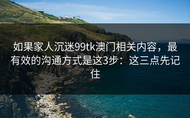 如果家人沉迷99tk澳门相关内容，最有效的沟通方式是这3步：这三点先记住