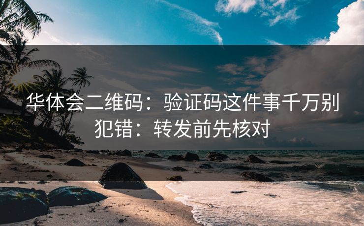 华体会二维码：验证码这件事千万别犯错：转发前先核对