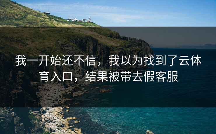 我一开始还不信，我以为找到了云体育入口，结果被带去假客服
