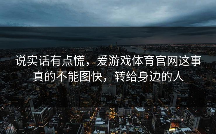 说实话有点慌，爱游戏体育官网这事真的不能图快，转给身边的人