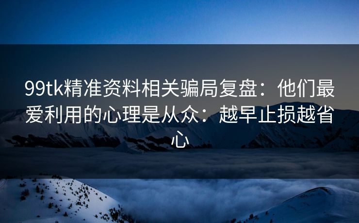99tk精准资料相关骗局复盘：他们最爱利用的心理是从众：越早止损越省心