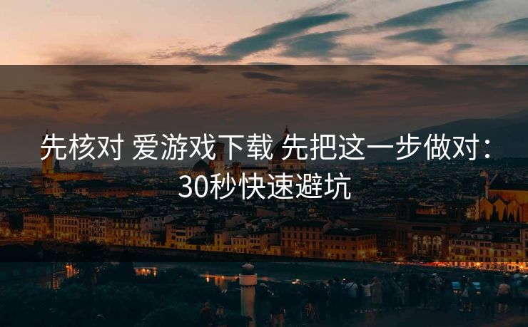 先核对 爱游戏下载 先把这一步做对：30秒快速避坑