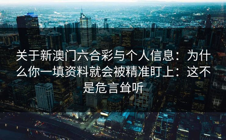 关于新澳门六合彩与个人信息：为什么你一填资料就会被精准盯上：这不是危言耸听