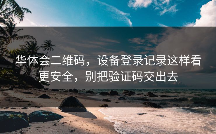 华体会二维码，设备登录记录这样看更安全，别把验证码交出去