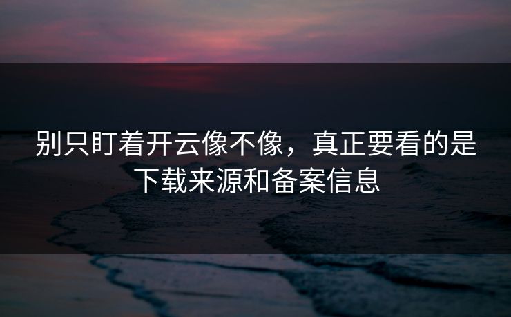 别只盯着开云像不像，真正要看的是下载来源和备案信息