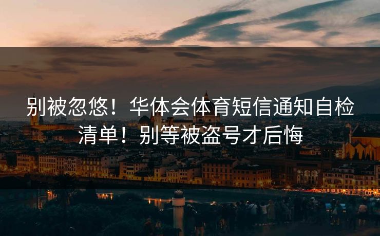 别被忽悠！华体会体育短信通知自检清单！别等被盗号才后悔
