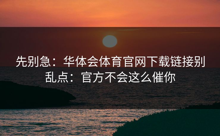 先别急：华体会体育官网下载链接别乱点：官方不会这么催你