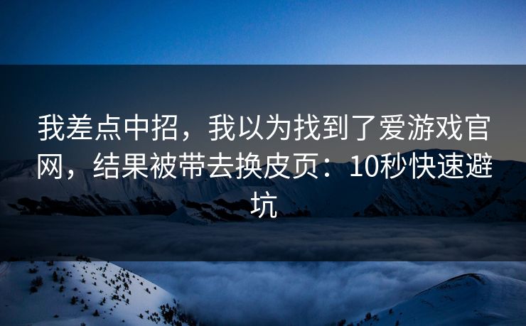 我差点中招，我以为找到了爱游戏官网，结果被带去换皮页：10秒快速避坑