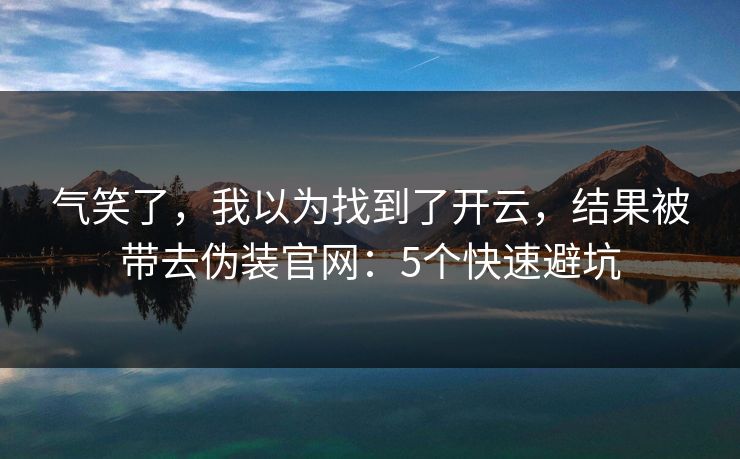 气笑了，我以为找到了开云，结果被带去伪装官网：5个快速避坑