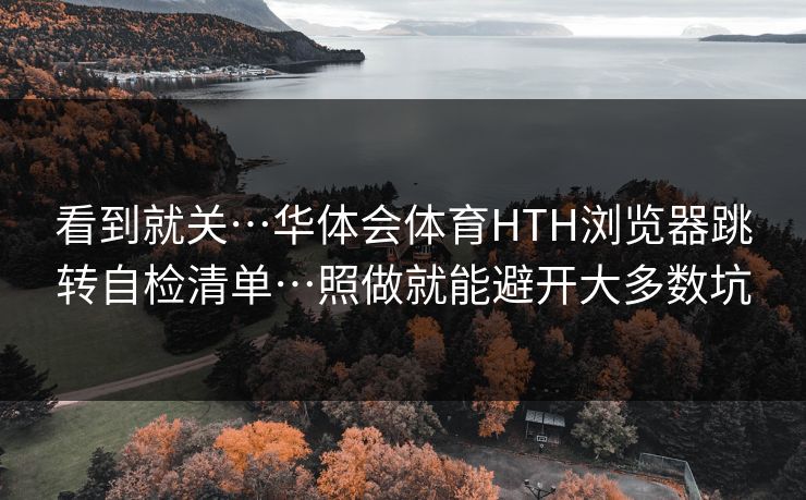 看到就关…华体会体育HTH浏览器跳转自检清单…照做就能避开大多数坑