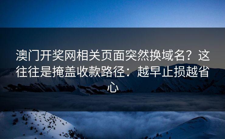 澳门开奖网相关页面突然换域名？这往往是掩盖收款路径：越早止损越省心
