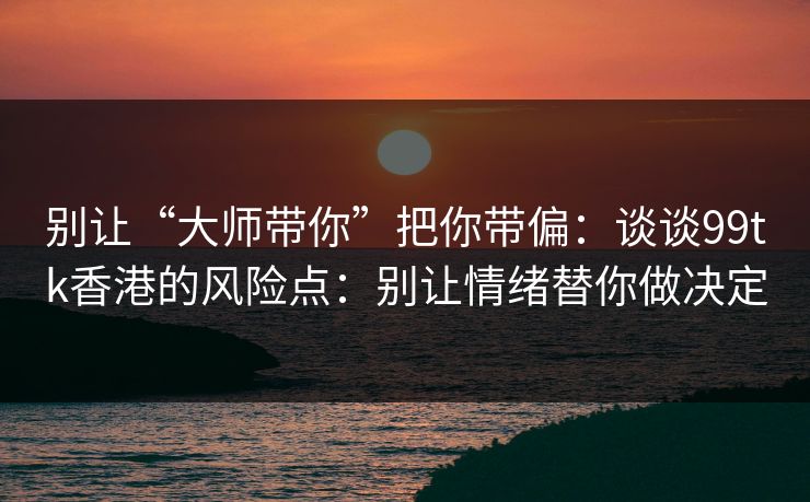 别让“大师带你”把你带偏：谈谈99tk香港的风险点：别让情绪替你做决定