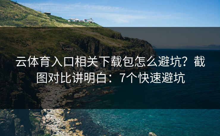 云体育入口相关下载包怎么避坑？截图对比讲明白：7个快速避坑