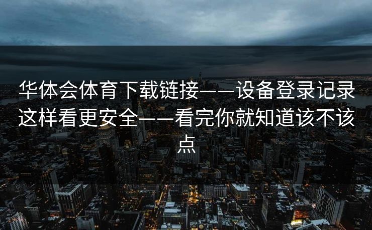 华体会体育下载链接——设备登录记录这样看更安全——看完你就知道该不该点