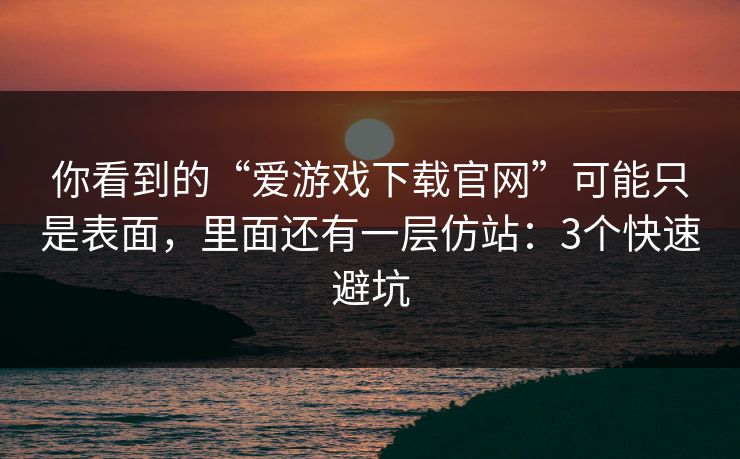你看到的“爱游戏下载官网”可能只是表面，里面还有一层仿站：3个快速避坑