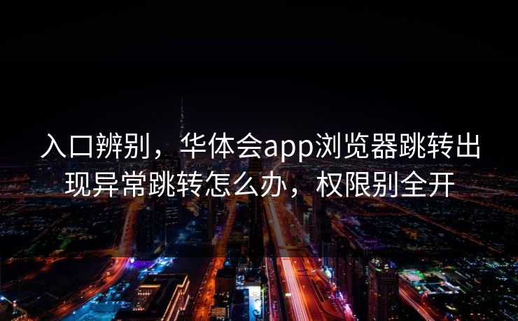 入口辨别，华体会app浏览器跳转出现异常跳转怎么办，权限别全开