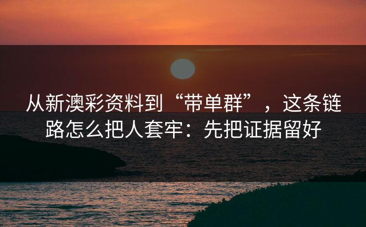 从新澳彩资料到“带单群”，这条链路怎么把人套牢：先把证据留好