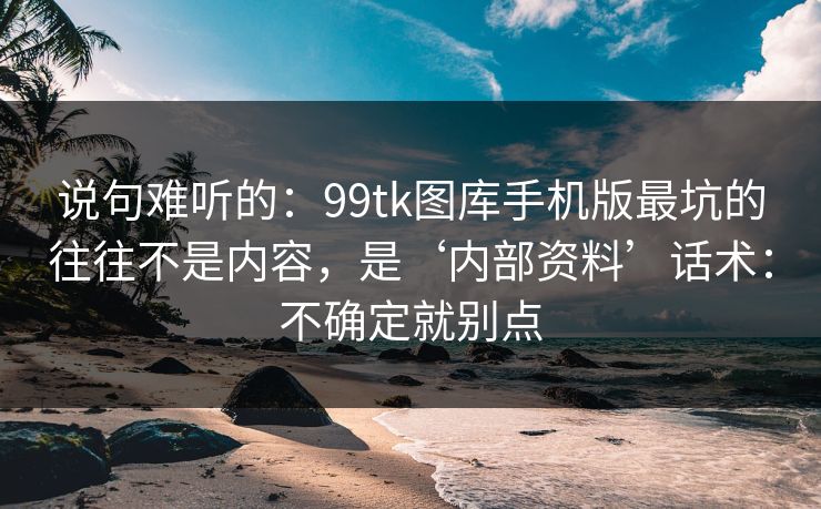 说句难听的：99tk图库手机版最坑的往往不是内容，是‘内部资料’话术：不确定就别点
