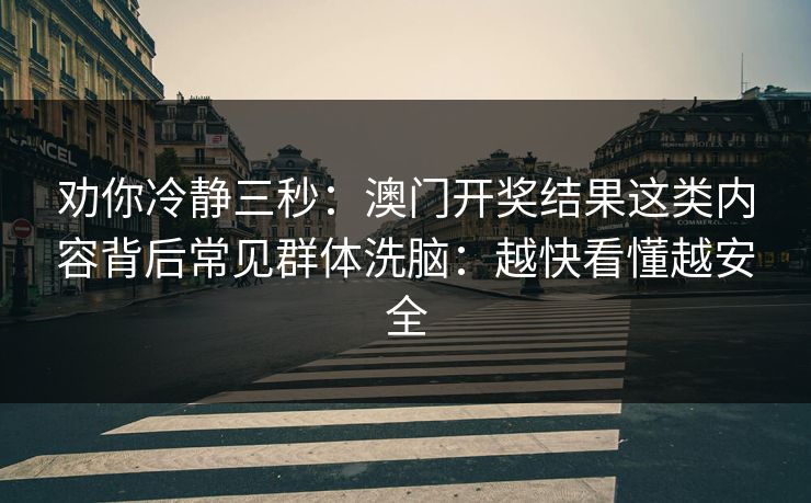 劝你冷静三秒：澳门开奖结果这类内容背后常见群体洗脑：越快看懂越安全