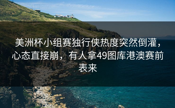 美洲杯小组赛独行侠热度突然倒灌，心态直接崩，有人拿49图库港澳赛前表来