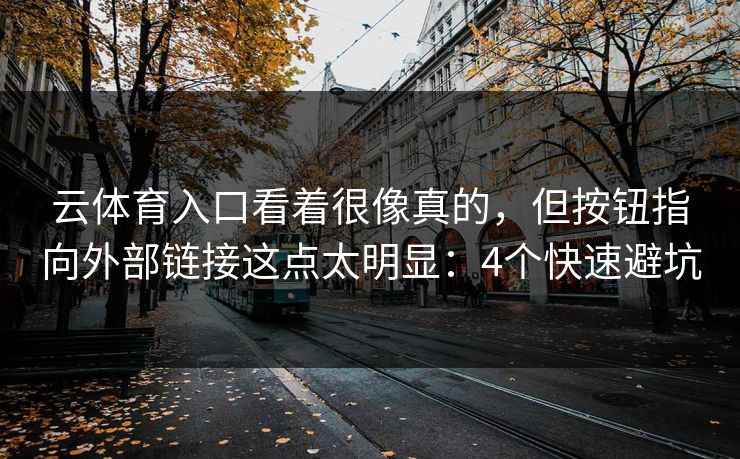 云体育入口看着很像真的，但按钮指向外部链接这点太明显：4个快速避坑