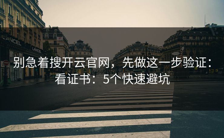别急着搜开云官网，先做这一步验证：看证书：5个快速避坑