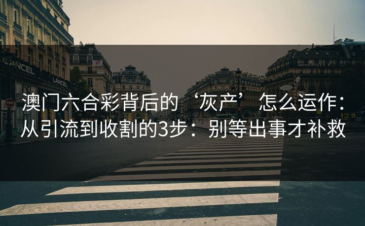 澳门六合彩背后的‘灰产’怎么运作：从引流到收割的3步：别等出事才补救