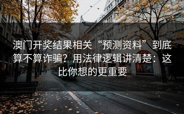 澳门开奖结果相关“预测资料”到底算不算诈骗？用法律逻辑讲清楚：这比你想的更重要