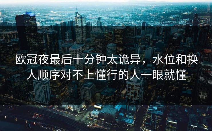 欧冠夜最后十分钟太诡异，水位和换人顺序对不上懂行的人一眼就懂