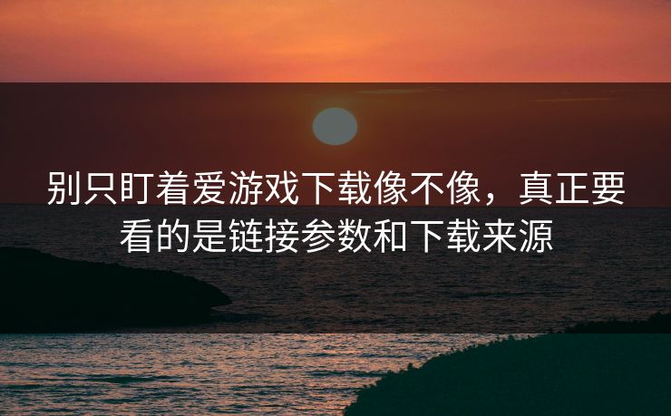 别只盯着爱游戏下载像不像，真正要看的是链接参数和下载来源