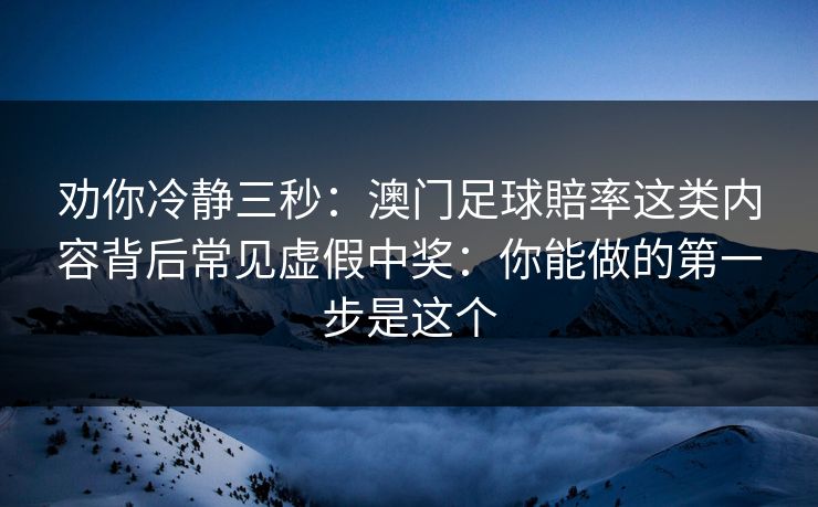 劝你冷静三秒：澳门足球賠率这类内容背后常见虚假中奖：你能做的第一步是这个
