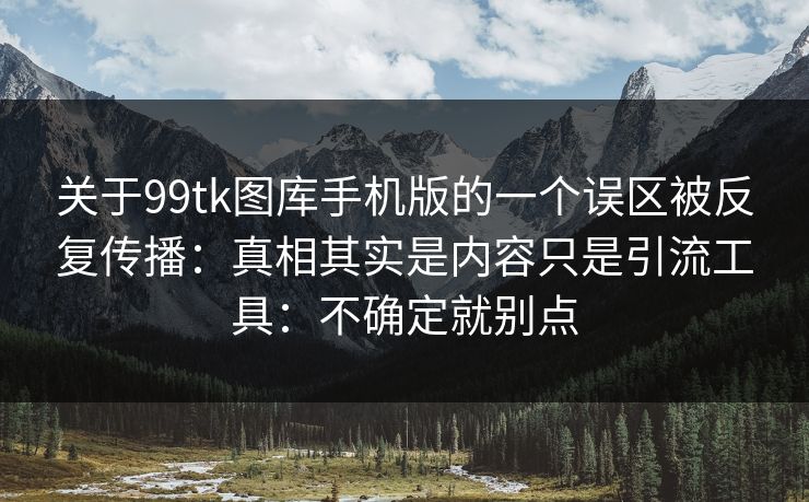 关于99tk图库手机版的一个误区被反复传播：真相其实是内容只是引流工具：不确定就别点