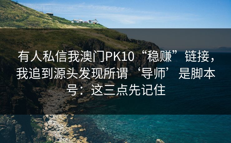 有人私信我澳门PK10“稳赚”链接，我追到源头发现所谓‘导师’是脚本号：这三点先记住
