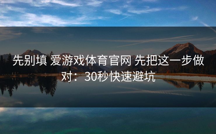 先别填 爱游戏体育官网 先把这一步做对：30秒快速避坑