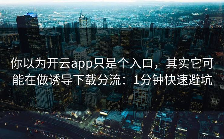 你以为开云app只是个入口，其实它可能在做诱导下载分流：1分钟快速避坑